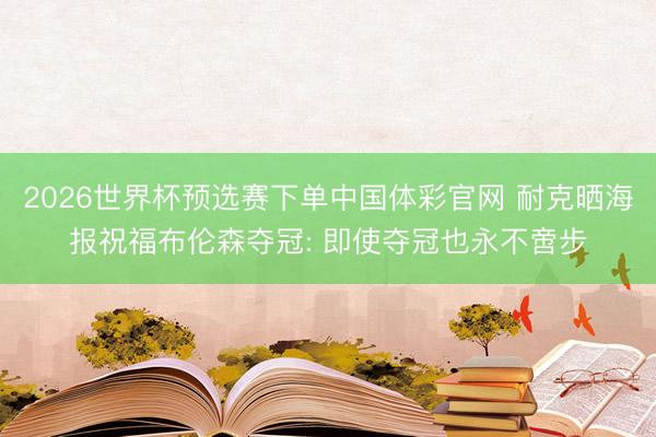 2026世界杯预选赛下单中国体彩官网 耐克晒海报祝福布伦森夺冠: 即使夺冠也永不啻步