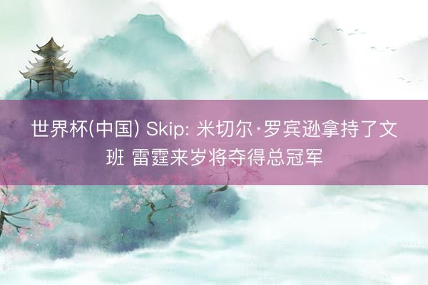 世界杯(中国) Skip: 米切尔·罗宾逊拿持了文班 雷霆来岁将夺得总冠军