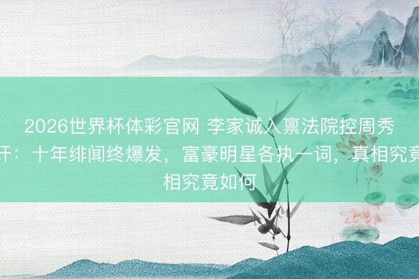 2026世界杯体彩官网 李家诚入禀法院控周秀娜攻讦:十年绯闻终爆发,富豪明星各执一词,真相究竟如何