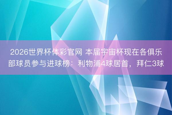 2026世界杯体彩官网 本届宇宙杯现在各俱乐部球员参与进球榜:利物浦4球居首,拜仁3球