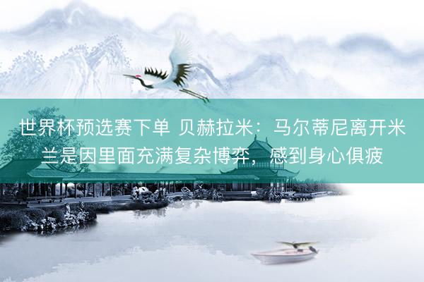 世界杯预选赛下单 贝赫拉米：马尔蒂尼离开米兰是因里面充满复杂博弈，感到身心俱疲