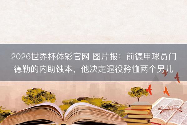 2026世界杯体彩官网 图片报:前德甲球员门德勒的内助蚀本,他决定退役矜恤两个男儿