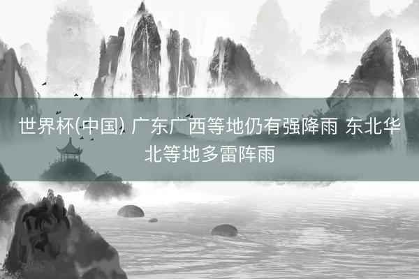 世界杯(中国) 广东广西等地仍有强降雨 东北华北等地多雷阵雨