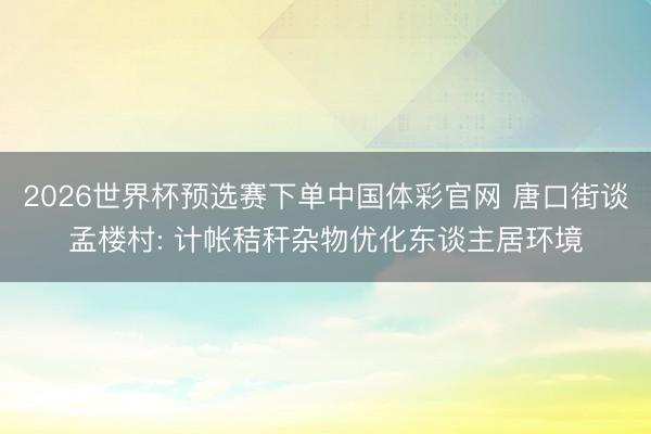 2026世界杯预选赛下单中国体彩官网 唐口街谈孟楼村: 计帐秸秆杂物优化东谈主居环境