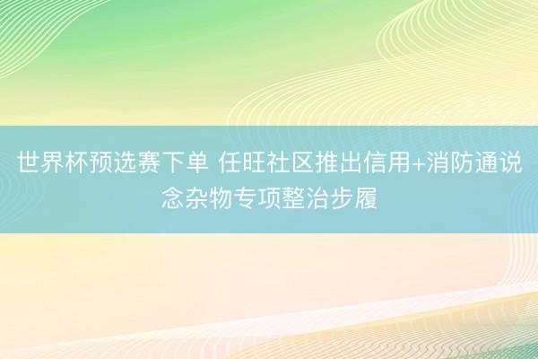 世界杯预选赛下单 任旺社区推出信用+消防通说念杂物专项整治步履