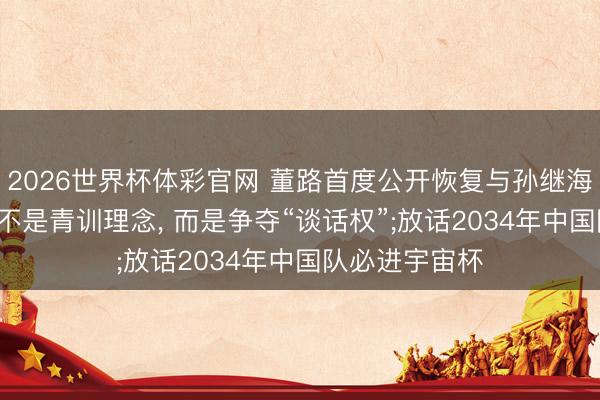 2026世界杯体彩官网 董路首度公开恢复与孙继海争端: 矛盾点不是青训理念， 而是争夺“谈话权”;放话2034年中国队必进宇宙杯