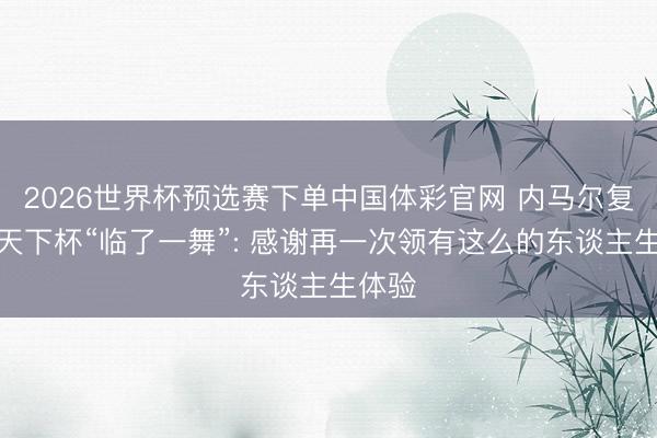 2026世界杯预选赛下单中国体彩官网 内马尔复兴辞天下杯“临了一舞”: 感谢再一次领有这么的东谈主生体验