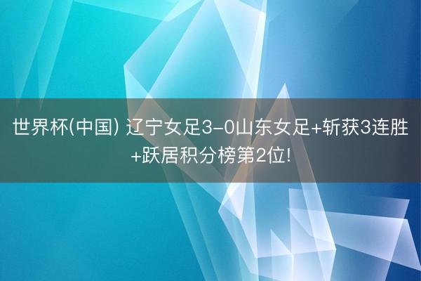 世界杯(中国) 辽宁女足3-0山东女足+斩获3连胜+跃居积分榜第2位!