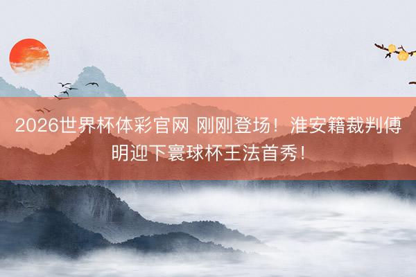 2026世界杯体彩官网 刚刚登场！淮安籍裁判傅明迎下寰球杯王法首秀！