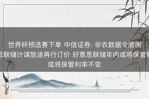 世界杯预选赛下单 中信证券: 非农数据令阛阓对好意思联储计谋旅途再行订价 好意思联储年内或将保管利率不变