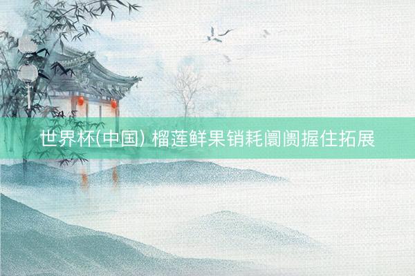 世界杯(中国) 榴莲鲜果销耗阛阓握住拓展