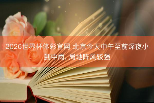 2026世界杯体彩官网 北京今天中午至前深夜小到中雨, 局地阵风较强