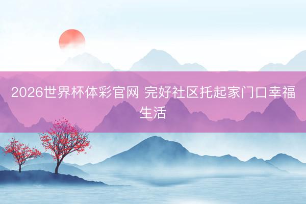 2026世界杯体彩官网 完好社区托起家门口幸福生活