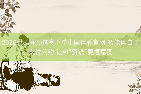2026世界杯预选赛下单中国体彩官网 智能体自主支付公约 让AI“费钱”更懂意图