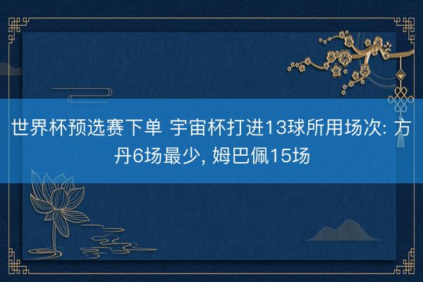 世界杯预选赛下单 宇宙杯打进13球所用场次: 方丹6场最少, 姆巴佩15场