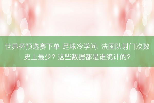 世界杯预选赛下单 足球冷学问: 法国队射门次数史上最少? 这些数据都是谁统计的?