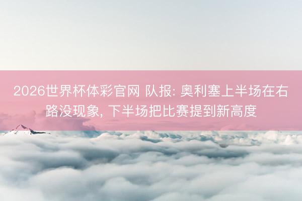 2026世界杯体彩官网 队报: 奥利塞上半场在右路没现象， 下半场把比赛提到新高度