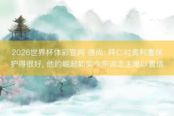 2026世界杯体彩官网 德尚: 拜仁对奥利塞保护得很好, 他的崛起如实令东说念主难以置信