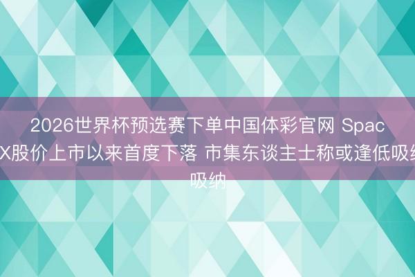 2026世界杯预选赛下单中国体彩官网 SpaceX股价上市以来首度下落 市集东谈主士称或逢低吸纳