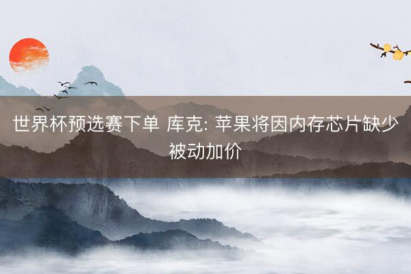 世界杯预选赛下单 库克: 苹果将因内存芯片缺少被动加价