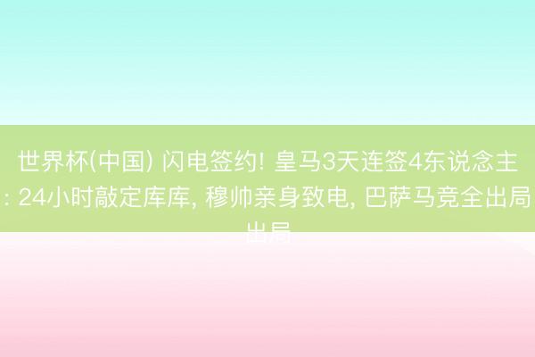 世界杯(中国) 闪电签约! 皇马3天连签4东说念主: 24小时敲定库库， 穆帅亲身致电， 巴萨马竞全出局