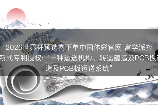 2026世界杯预选赛下单中国体彩官网 富学派控得回实用新式专利授权: “一种运送机构、转运建造及PCB板运送系统”