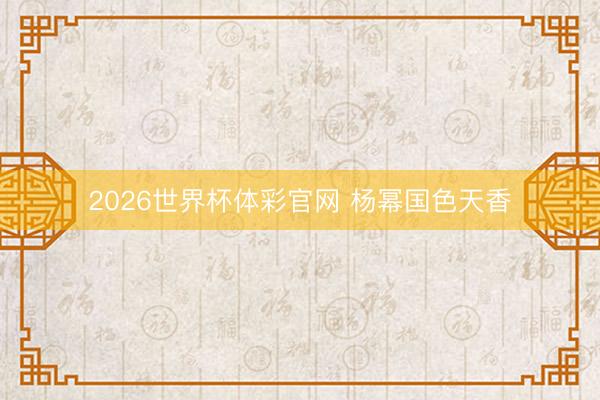 2026世界杯体彩官网 杨幂国色天香