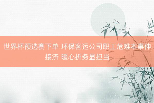 世界杯预选赛下单 环保客运公司职工危难本事伸接济 暖心折务显担当