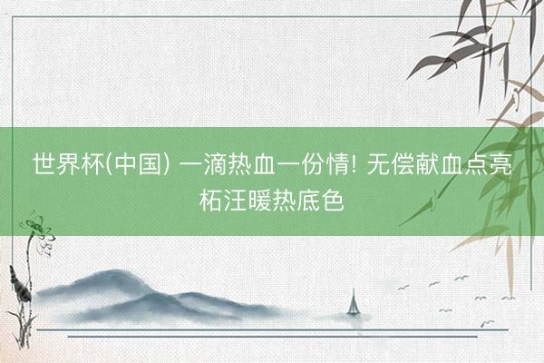 世界杯(中国) 一滴热血一份情! 无偿献血点亮柘汪暖热底色