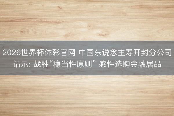 2026世界杯体彩官网 中国东说念主寿开封分公司请示: 战胜“稳当性原则” 感性选购金融居品
