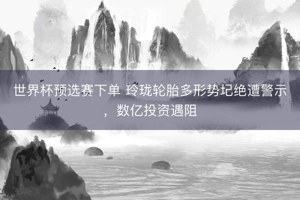 世界杯预选赛下单 玲珑轮胎多形势圮绝遭警示，数亿投资遇阻