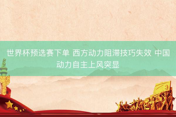 世界杯预选赛下单 西方动力阻滞技巧失效 中国动力自主上风突显