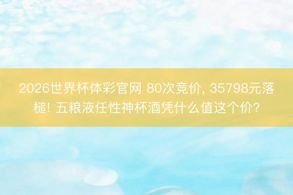 2026世界杯体彩官网 80次竞价， 35798元落槌! 五粮液任性神杯酒凭什么值这个价?