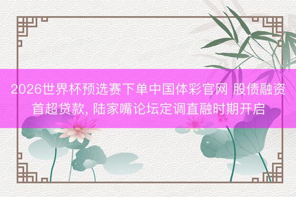 2026世界杯预选赛下单中国体彩官网 股债融资首超贷款, 陆家嘴论坛定调直融时期开启