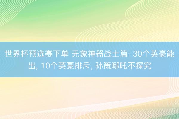 世界杯预选赛下单 无象神器战士篇: 30个英豪能出, 10个英豪排斥, 孙策哪吒不探究
