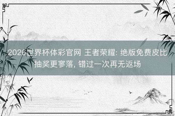 2026世界杯体彩官网 王者荣耀: 绝版免费皮比抽奖更寥落, 错过一次再无返场