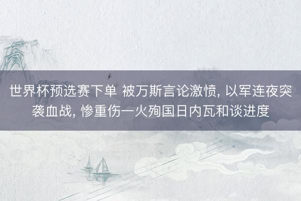 世界杯预选赛下单 被万斯言论激愤, 以军连夜突袭血战, 惨重伤一火殉国日内瓦和谈进度