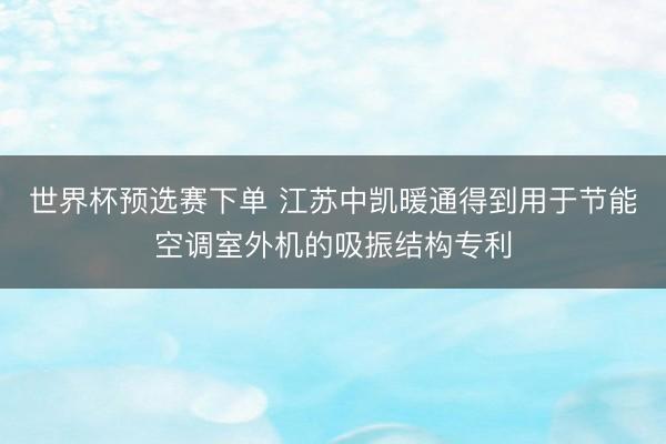 世界杯预选赛下单 江苏中凯暖通得到用于节能空调室外机的吸振结构专利